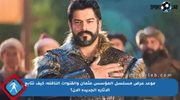 موعد عرض مسلسل المؤسس عثمان والقنوات الناقلة: كيف تتابع الإثارة الجديدة الآن؟